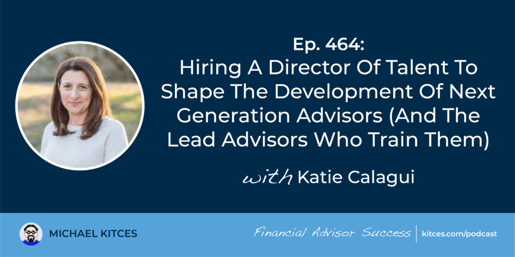 Hiring A Director Of Talent To Shape The Development Of Next Generation Advisors (And The Lead Advisors Who Train Them): #FASuccess Ep 464 With Katie Calagui