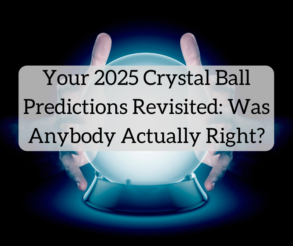 Your 2025 Crystal Ball Predictions Revisited: Was Anybody Actually Right? Your 2025 Crystal Ball Predictions Revisited: Was Anybody Actually Right?
